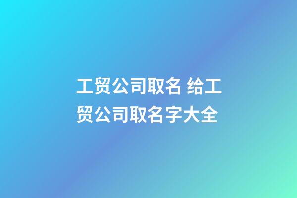工贸公司取名 给工贸公司取名字大全-第1张-公司起名-玄机派